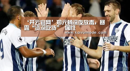 ‘开云官网’郑元畅深夜放毒，暴露“资深吃货” 属性
