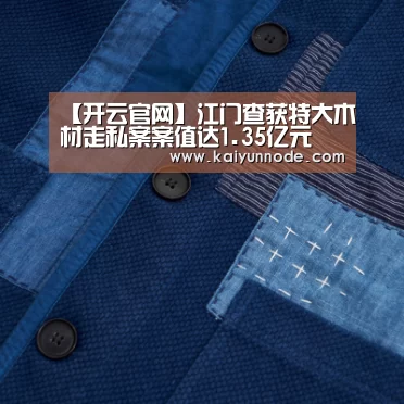 【开云官网】江门查获特大木材走私案案值达1.35亿元